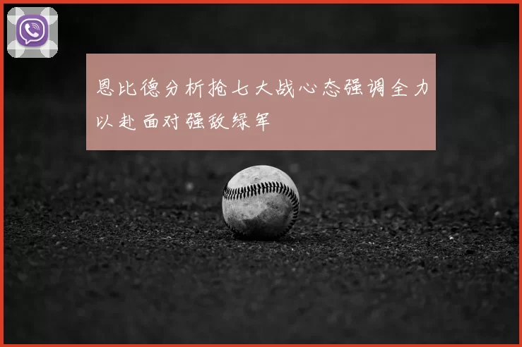 恩比德分析抢七大战心态强调全力以赴面对强敌绿军