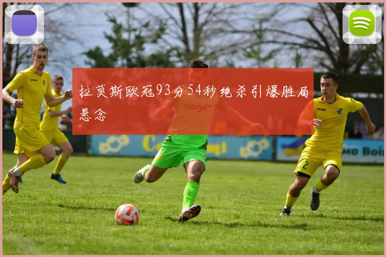 拉莫斯欧冠93分54秒绝杀引爆胜局悬念