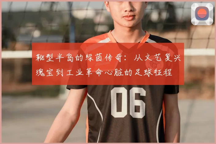 靴型半岛的绿茵传奇：从文艺复兴瑰宝到工业革命心脏的足球征程