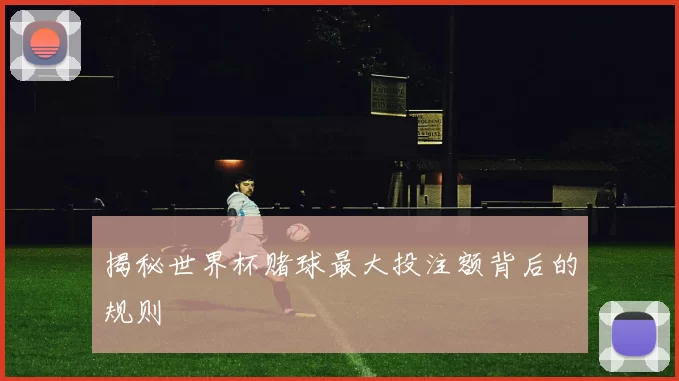 揭秘世界杯赌球最大投注额背后的规则