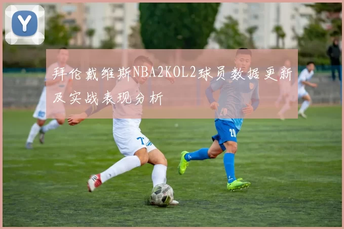 拜伦戴维斯NBA2KOL2球员数据更新及实战表现分析