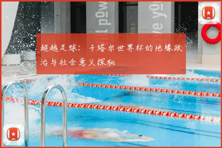 超越足球：卡塔尔世界杯的地缘政治与社会意义探秘