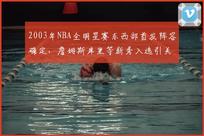 2003年NBA全明星赛东西部首发阵容确定，詹姆斯库里等新秀入选引关注