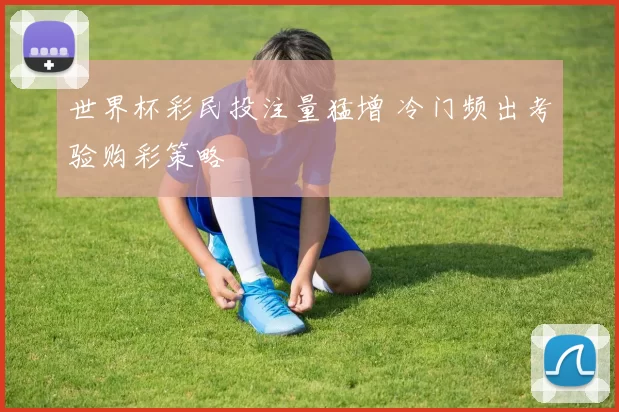 世界杯彩民投注量猛增 冷门频出考验购彩策略