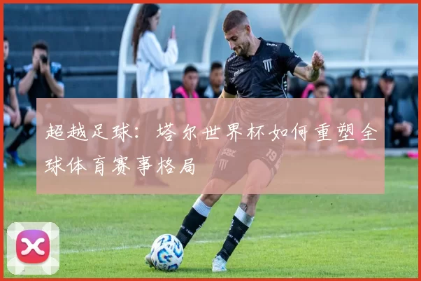超越足球：塔尔世界杯如何重塑全球体育赛事格局