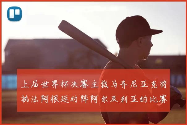 上届世界杯决赛主裁马齐尼亚克将执法阿根廷对阵阿尔及利亚的比赛