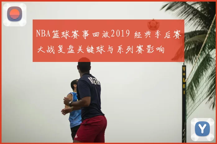 NBA篮球赛事回放2019 经典季后赛大战复盘关键球与系列赛影响