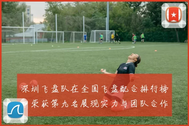 深圳飞盘队在全国飞盘配合排行榜中荣获第九名展现实力与团队合作精神