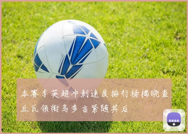 本赛季英超冲刺速度排行榜揭晓查丘瓦领衔乌多吉紧随其后