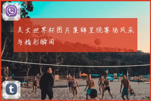 美女世界杯图片集锦呈现赛场风采与精彩瞬间