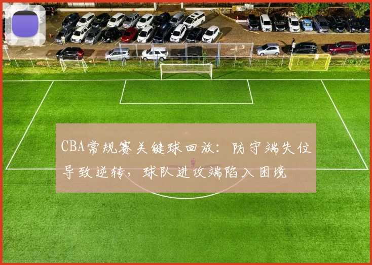 CBA常规赛关键球回放：防守端失位导致逆转，球队进攻端陷入困境
