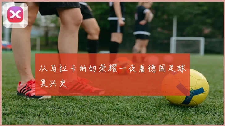 从马拉卡纳的荣耀一夜看德国足球复兴史