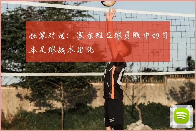 独家对话:塞尔维亚球员眼中的日本足球战术进化