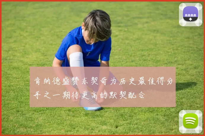 肯纳德盛赞东契奇为历史最佳得分手之一期待更高的默契配合