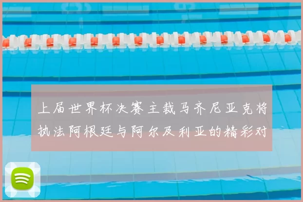 上届世界杯决赛主裁马齐尼亚克将执法阿根廷与阿尔及利亚的精彩对决