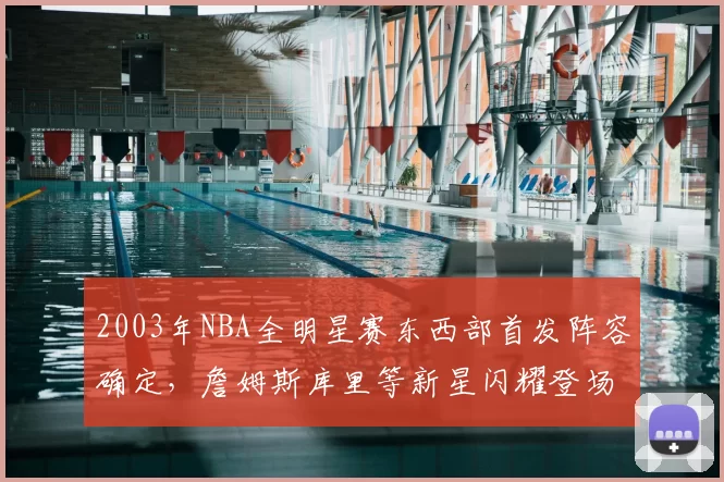 2003年NBA全明星赛东西部首发阵容确定，詹姆斯库里等新星闪耀登场