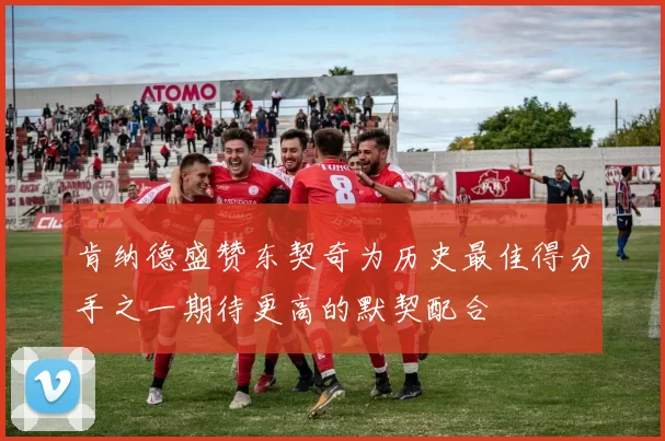 肯纳德盛赞东契奇为历史最佳得分手之一期待更高的默契配合