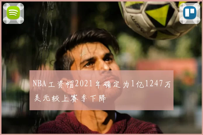 NBA工资帽2021年确定为1亿1247万美元较上赛季下降