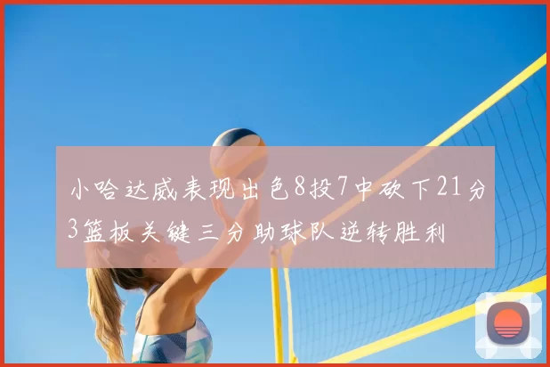 小哈达威表现出色8投7中砍下21分3篮板关键三分助球队逆转胜利