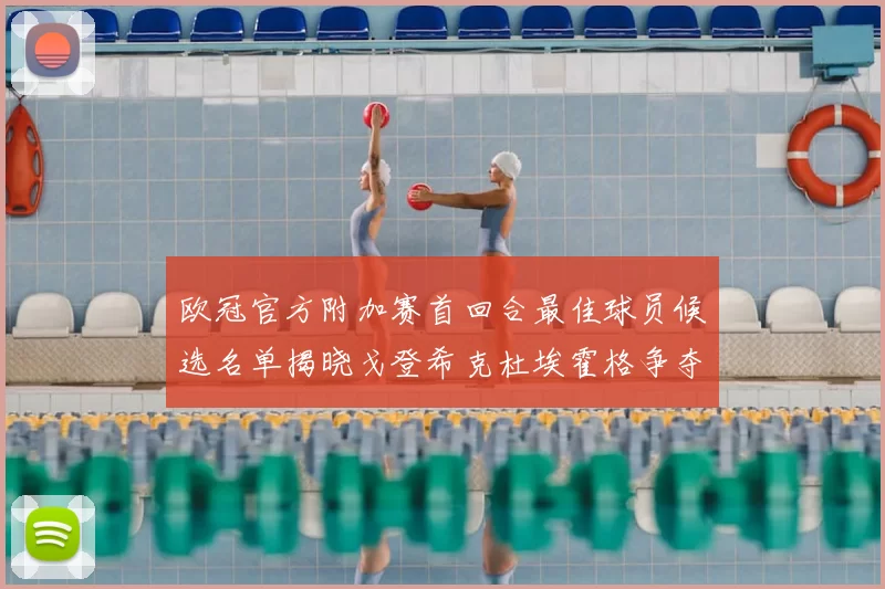 欧冠官方附加赛首回合最佳球员候选名单揭晓戈登希克杜埃霍格争夺荣誉