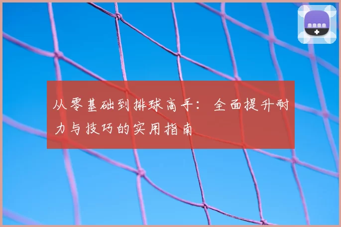 从零基础到排球高手：全面提升耐力与技巧的实用指南