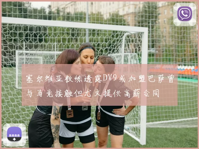 塞尔维亚教练透露DV9或加盟巴萨曾与马竞接触但尤文提供高薪合同