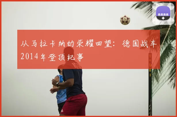 从马拉卡纳的荣耀回望：德国战车2014年登顶纪事