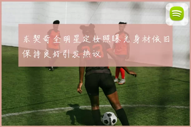 东契奇全明星定妆照曝光身材依旧保持良好引发热议