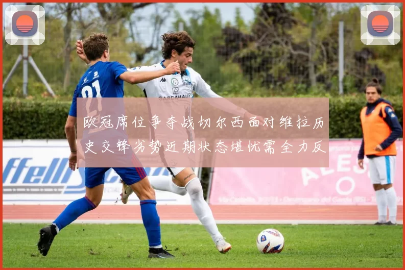 欧冠席位争夺战切尔西面对维拉历史交锋劣势近期状态堪忧需全力反弹