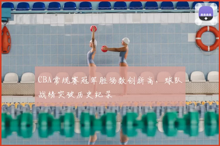 CBA常规赛冠军胜场数创新高，球队战绩突破历史纪录