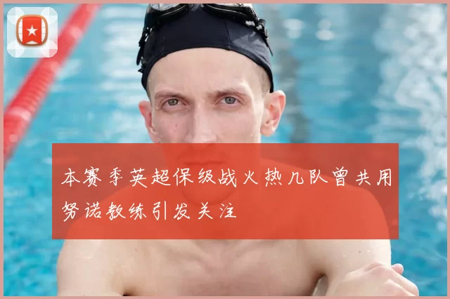 本赛季英超保级战火热几队曾共用努诺教练引发关注