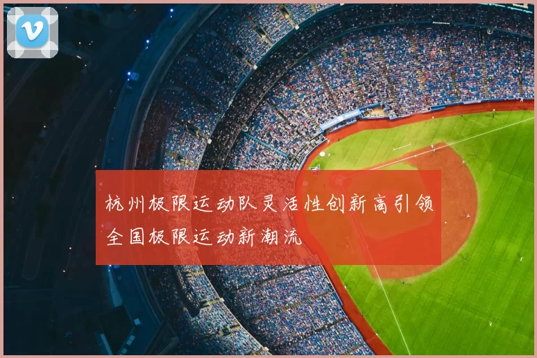 杭州极限运动队灵活性创新高引领全国极限运动新潮流