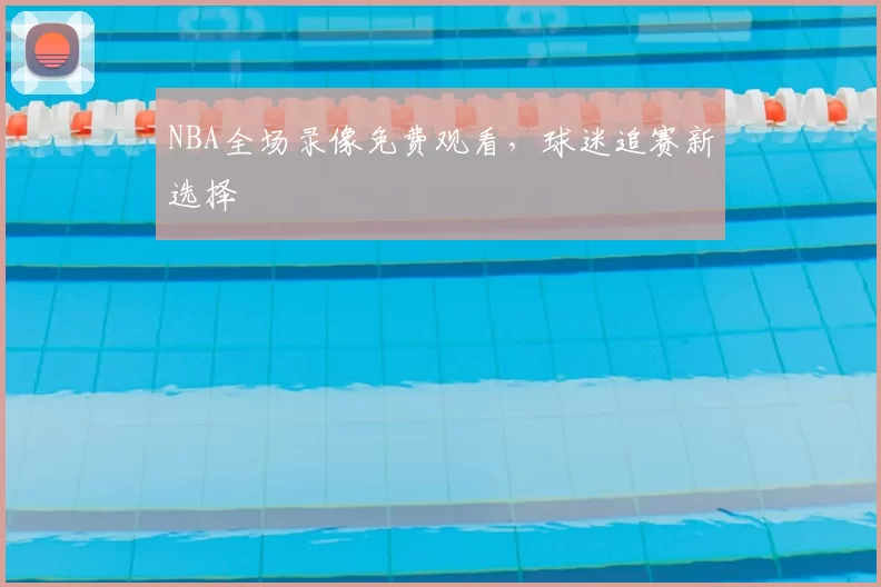 NBA全场录像免费观看，球迷追赛新选择