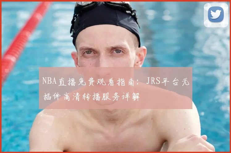 NBA直播免费观看指南：JRS平台无插件高清转播服务详解