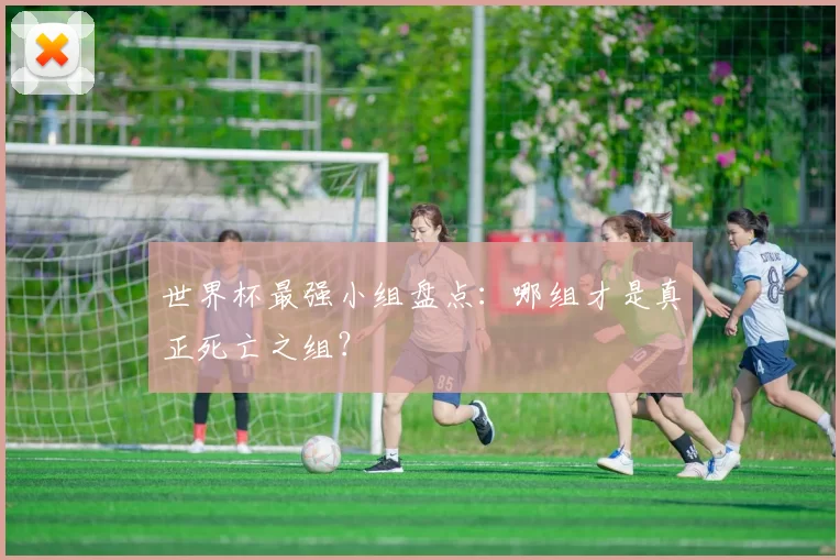 世界杯最强小组盘点：哪组才是真正死亡之组？