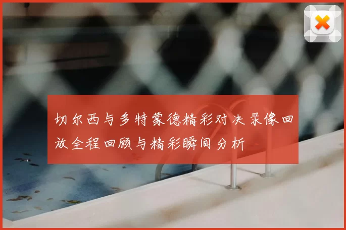切尔西与多特蒙德精彩对决录像回放全程回顾与精彩瞬间分析