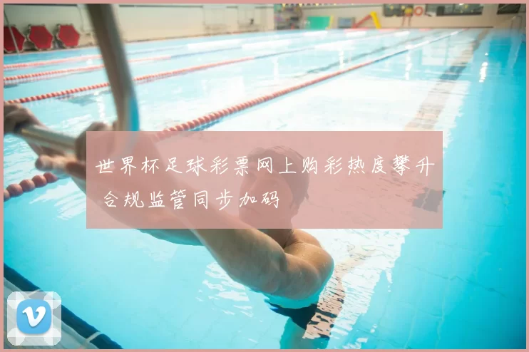 世界杯足球彩票网上购彩热度攀升 合规监管同步加码
