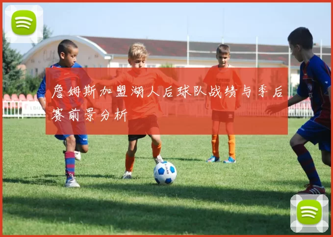 詹姆斯加盟湖人后球队战绩与季后赛前景分析