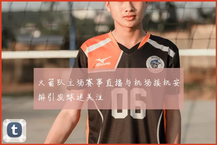 火箭队主场赛事直播与机场接机安排引发球迷关注