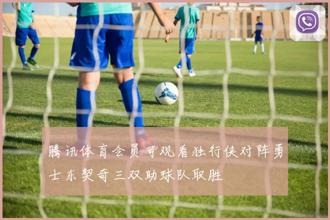 腾讯体育会员可观看独行侠对阵勇士东契奇三双助球队取胜
