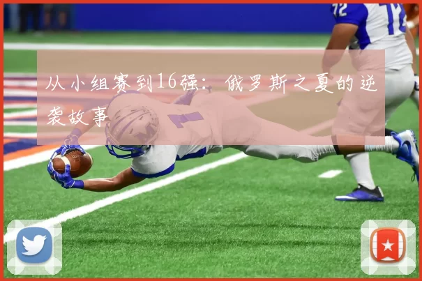 从小组赛到16强:俄罗斯之夏的逆袭故事