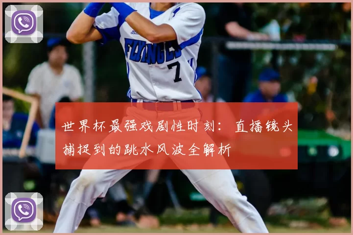 世界杯最强戏剧性时刻：直播镜头捕捉到的跳水风波全解析