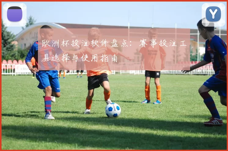 欧洲杯投注软件盘点：赛事投注工具选择与使用指南