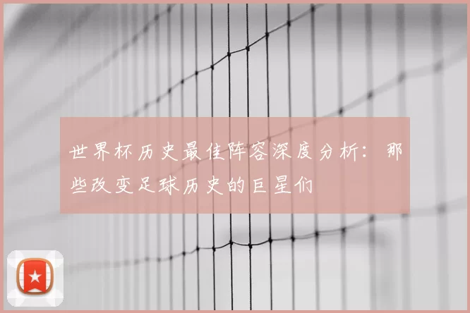 世界杯历史最佳阵容深度分析：那些改变足球历史的巨星们