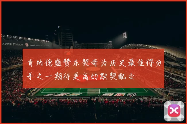 肯纳德盛赞东契奇为历史最佳得分手之一期待更高的默契配合