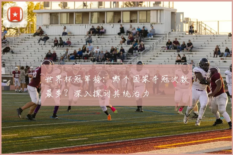 世界杯冠军榜：哪个国家夺冠次数最多？深入探讨其统治力