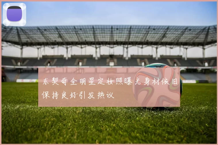 东契奇全明星定妆照曝光身材依旧保持良好引发热议