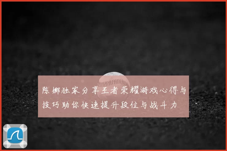陈娜独家分享王者荣耀游戏心得与技巧助你快速提升段位与战斗力