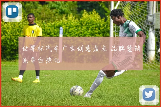 世界杯汽车广告创意盘点 品牌营销竞争白热化