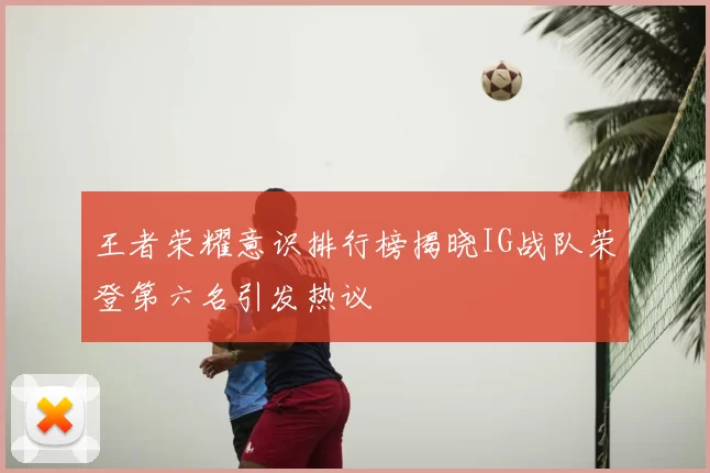 王者荣耀意识排行榜揭晓IG战队荣登第六名引发热议